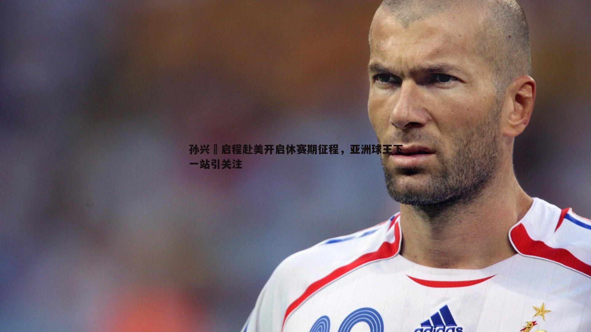 孙兴慜启程赴美开启休赛期征程,亚洲球王下一站引关注