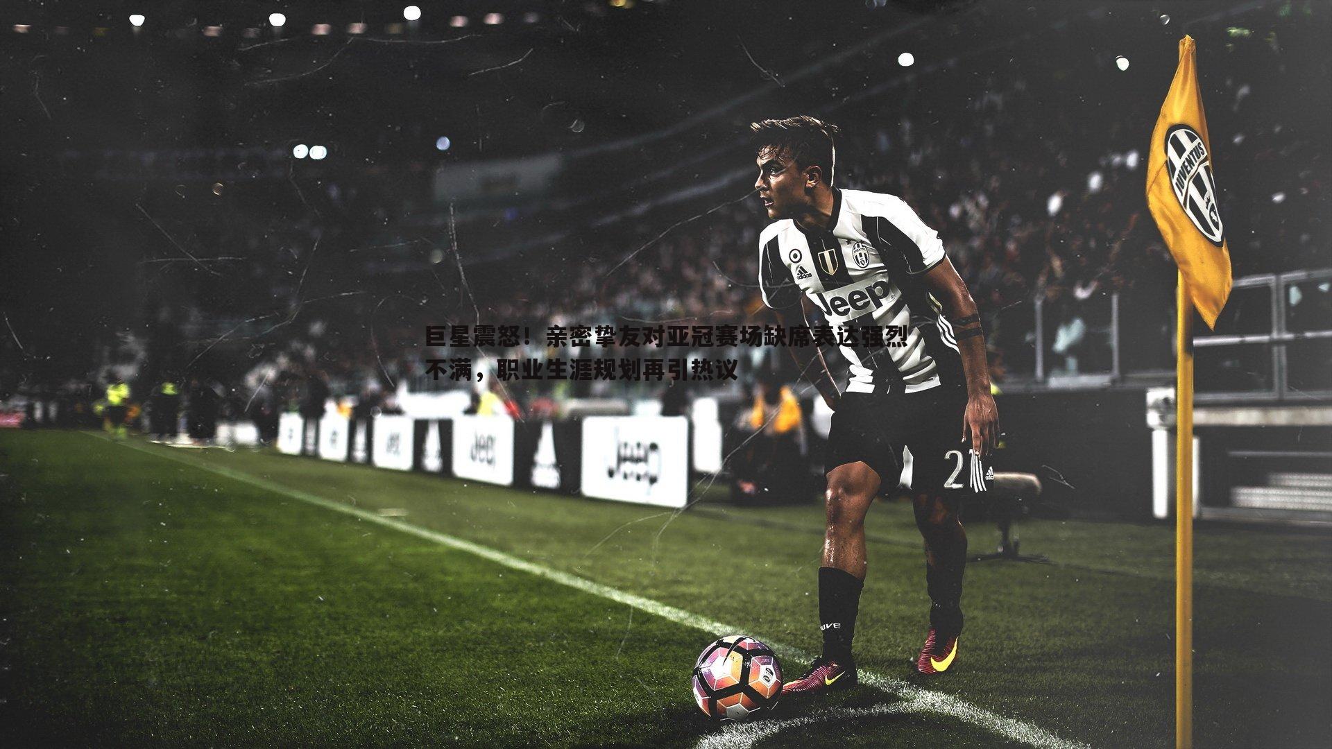 evo视讯真人-巨星震怒！亲密挚友对亚冠赛场缺席表达强烈不满，职业生涯规划再引热议