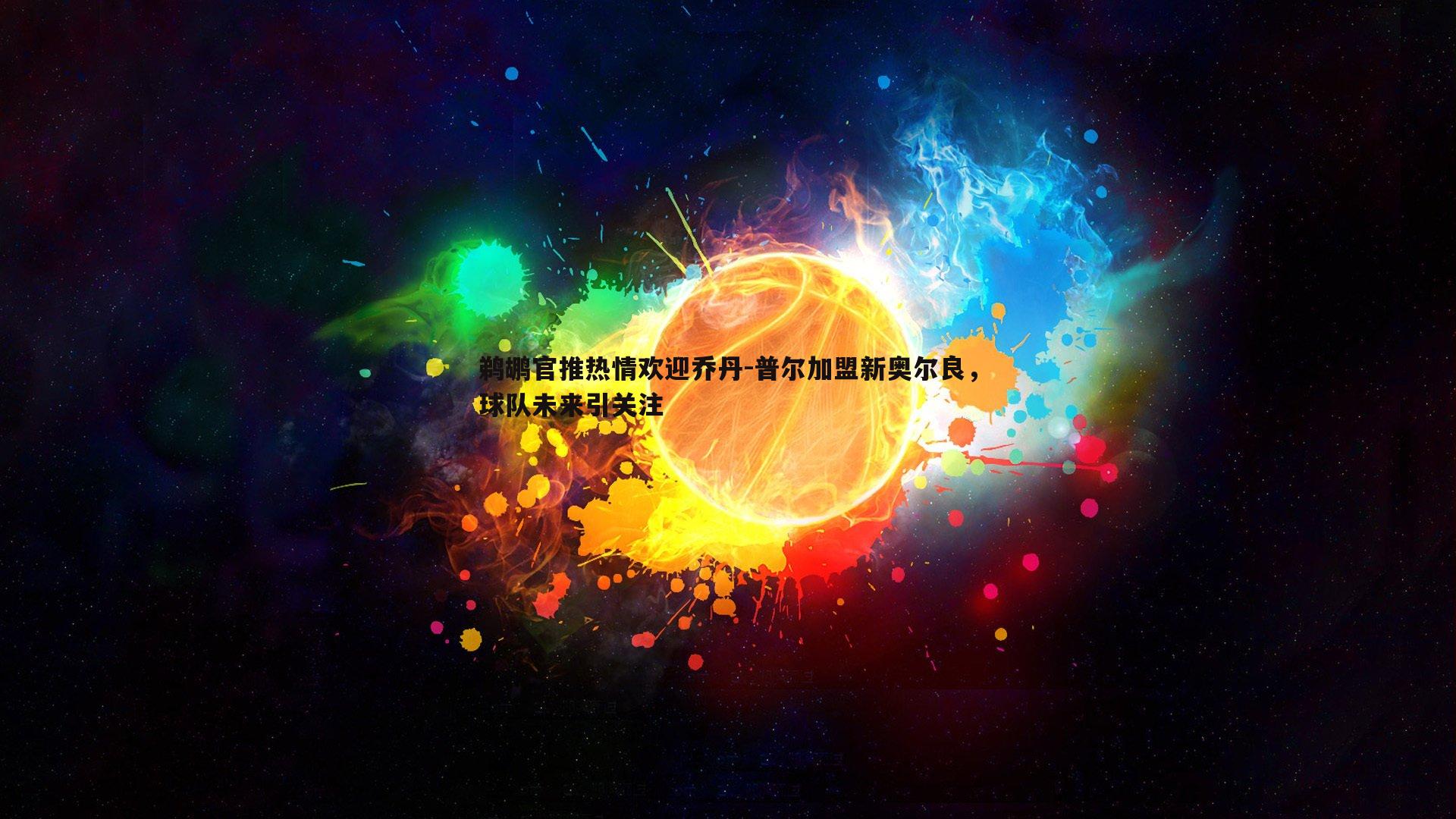 鹈鹕官推热情欢迎乔丹-普尔加盟新奥尔良,球队未来引关注