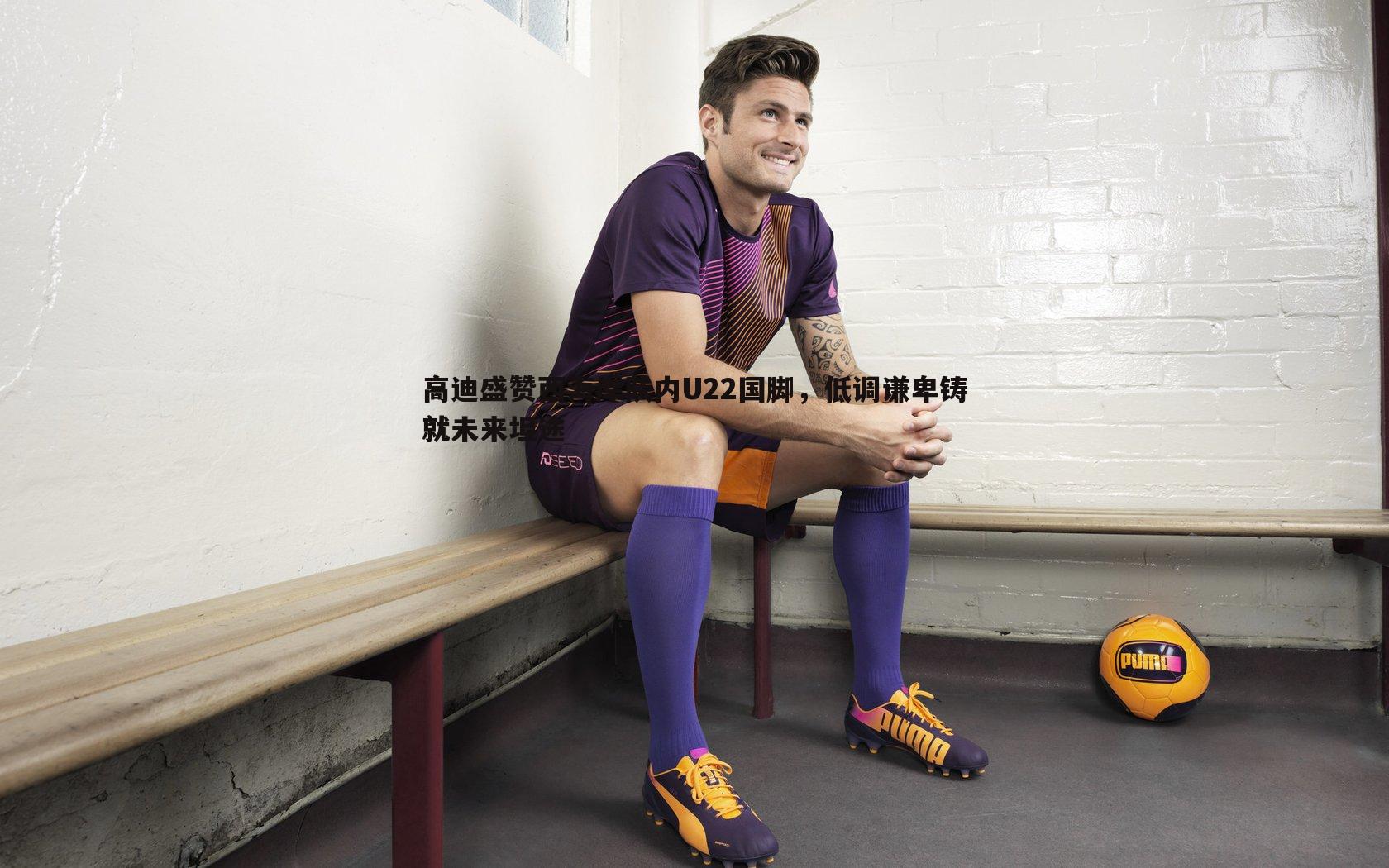 高迪盛赞西海岸队内U22国脚,低调谦卑铸就未来坦途