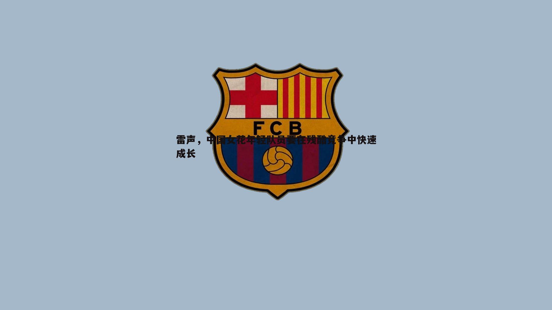 evo视讯真人-雷声，中国女花年轻队员要在残酷竞争中快速成长