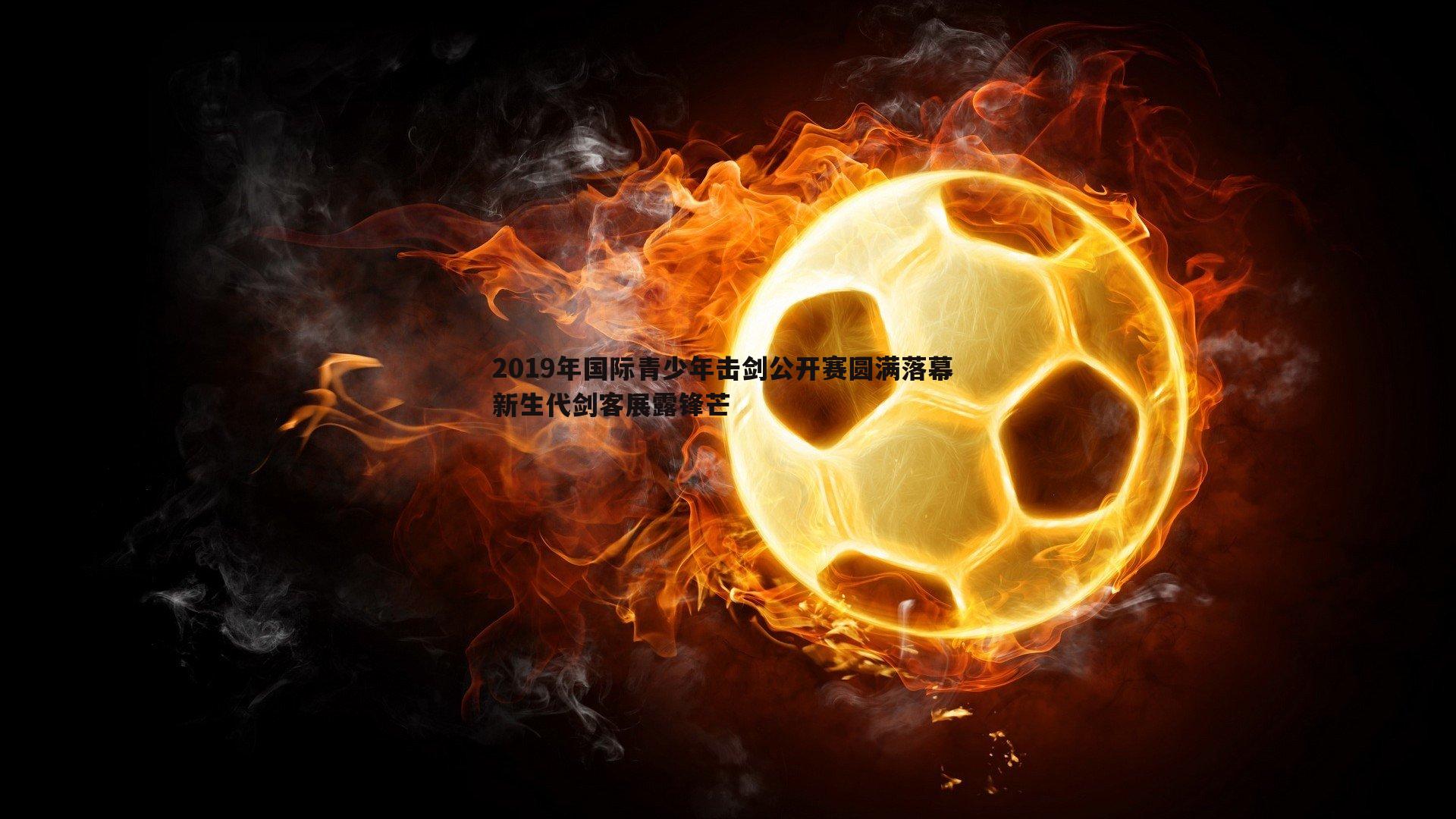 2019年国际青少年击剑公开赛圆满落幕 新生代剑客展露锋芒