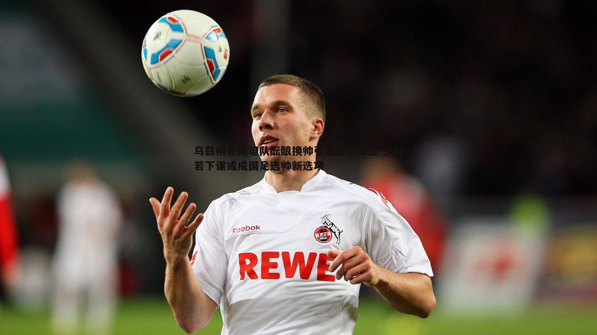 evo视讯真人-乌兹别克斯坦队酝酿换帅引发连锁反应 少帅若下课或成国足选帅新选项