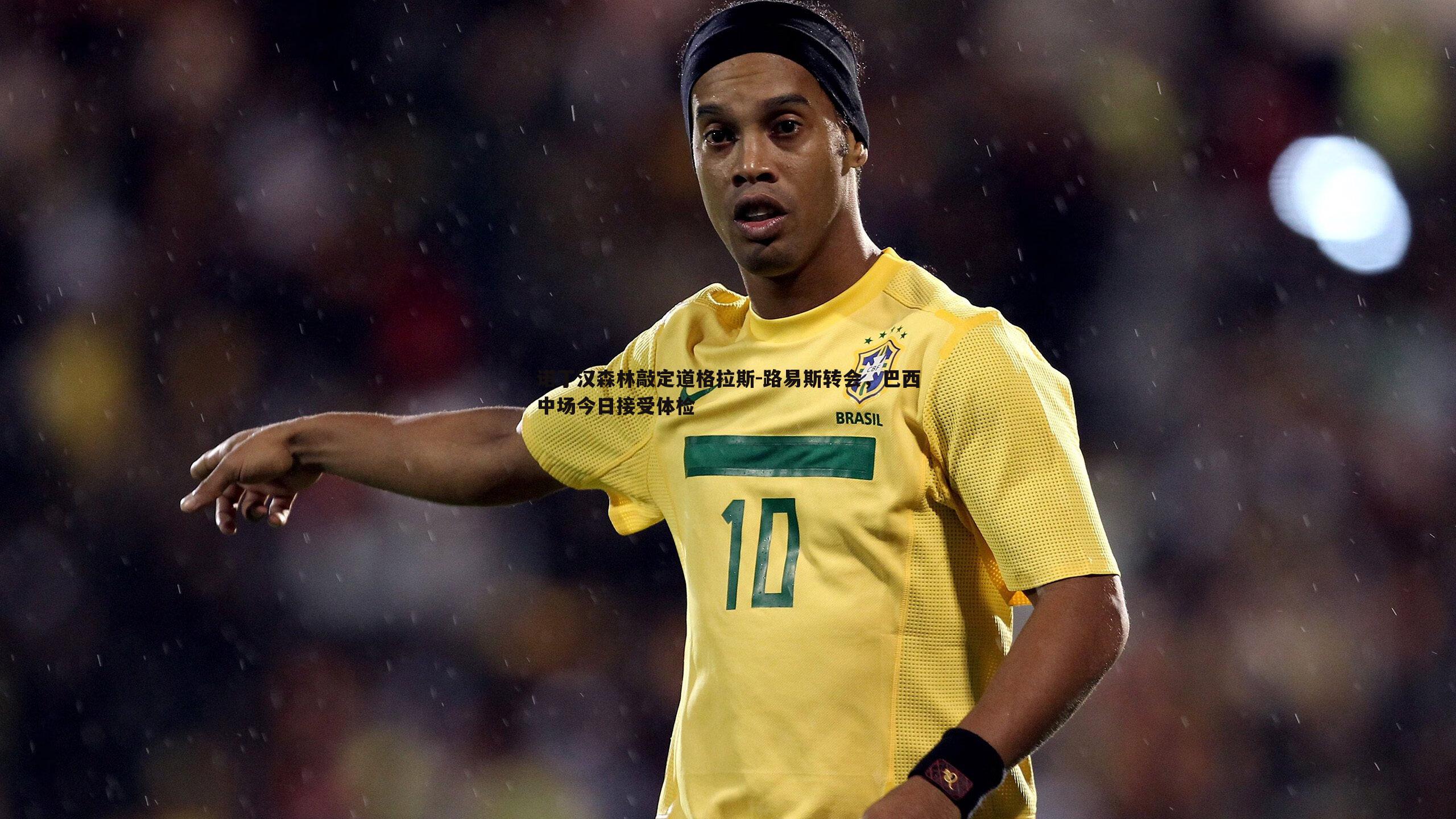 诺丁汉森林敲定道格拉斯-路易斯转会，巴西中场今日接受体检